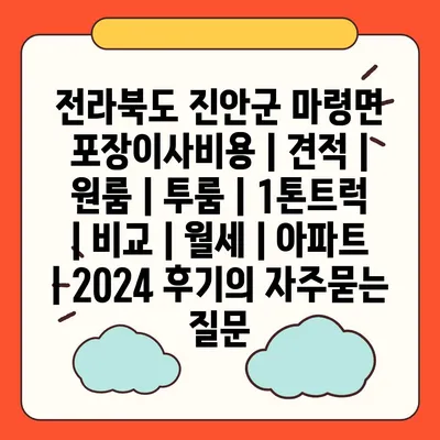 전라북도 진안군 마령면 포장이사비용 | 견적 | 원룸 | 투룸 | 1톤트럭 | 비교 | 월세 | 아파트 | 2024 후기