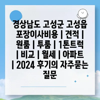 경상남도 고성군 고성읍 포장이사비용 | 견적 | 원룸 | 투룸 | 1톤트럭 | 비교 | 월세 | 아파트 | 2024 후기