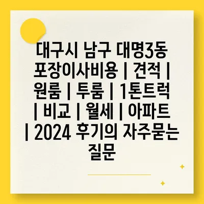 대구시 남구 대명3동 포장이사비용 | 견적 | 원룸 | 투룸 | 1톤트럭 | 비교 | 월세 | 아파트 | 2024 후기