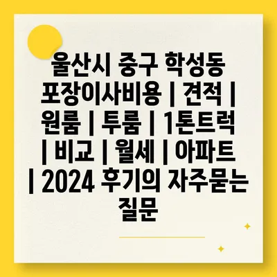 울산시 중구 학성동 포장이사비용 | 견적 | 원룸 | 투룸 | 1톤트럭 | 비교 | 월세 | 아파트 | 2024 후기