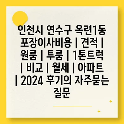 인천시 연수구 옥련1동 포장이사비용 | 견적 | 원룸 | 투룸 | 1톤트럭 | 비교 | 월세 | 아파트 | 2024 후기