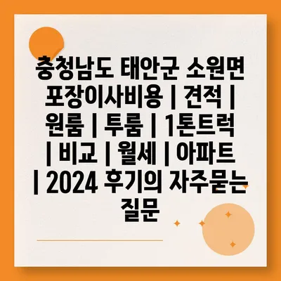 충청남도 태안군 소원면 포장이사비용 | 견적 | 원룸 | 투룸 | 1톤트럭 | 비교 | 월세 | 아파트 | 2024 후기