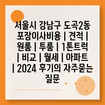 서울시 강남구 도곡2동 포장이사비용 | 견적 | 원룸 | 투룸 | 1톤트럭 | 비교 | 월세 | 아파트 | 2024 후기