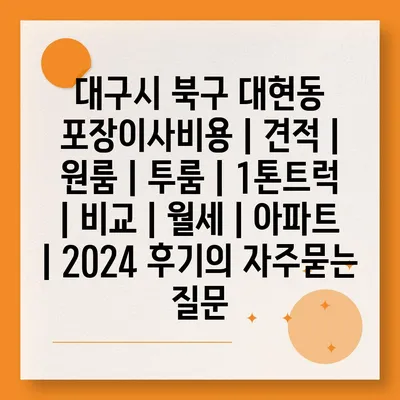 대구시 북구 대현동 포장이사비용 | 견적 | 원룸 | 투룸 | 1톤트럭 | 비교 | 월세 | 아파트 | 2024 후기