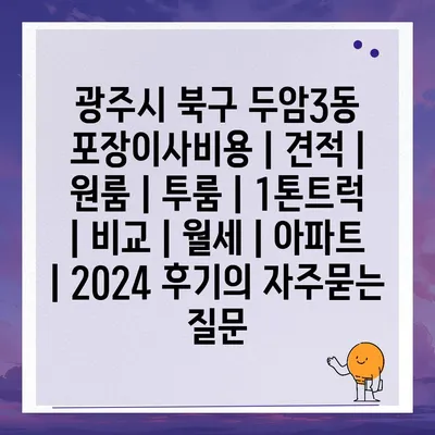 광주시 북구 두암3동 포장이사비용 | 견적 | 원룸 | 투룸 | 1톤트럭 | 비교 | 월세 | 아파트 | 2024 후기