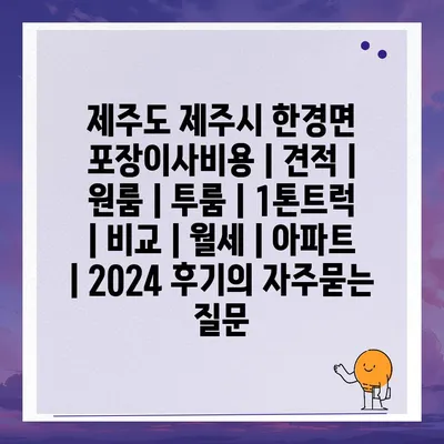 제주도 제주시 한경면 포장이사비용 | 견적 | 원룸 | 투룸 | 1톤트럭 | 비교 | 월세 | 아파트 | 2024 후기