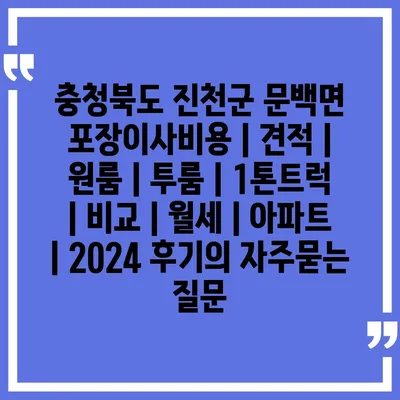 충청북도 진천군 문백면 포장이사비용 | 견적 | 원룸 | 투룸 | 1톤트럭 | 비교 | 월세 | 아파트 | 2024 후기