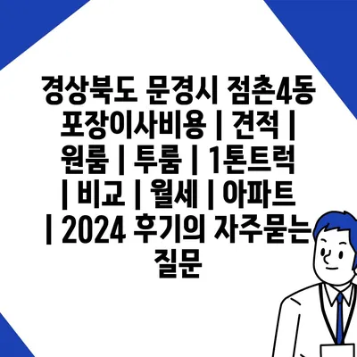 경상북도 문경시 점촌4동 포장이사비용 | 견적 | 원룸 | 투룸 | 1톤트럭 | 비교 | 월세 | 아파트 | 2024 후기