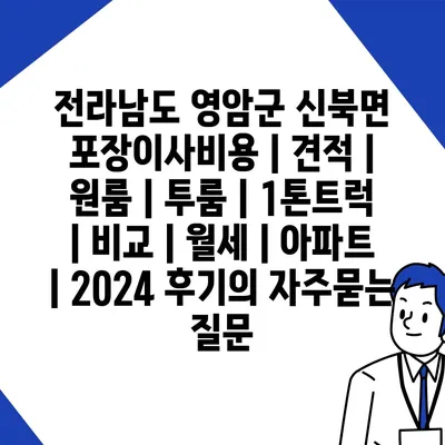 전라남도 영암군 신북면 포장이사비용 | 견적 | 원룸 | 투룸 | 1톤트럭 | 비교 | 월세 | 아파트 | 2024 후기