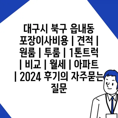 대구시 북구 읍내동 포장이사비용 | 견적 | 원룸 | 투룸 | 1톤트럭 | 비교 | 월세 | 아파트 | 2024 후기