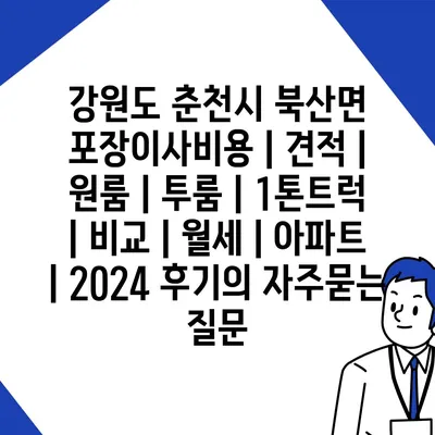 강원도 춘천시 북산면 포장이사비용 | 견적 | 원룸 | 투룸 | 1톤트럭 | 비교 | 월세 | 아파트 | 2024 후기