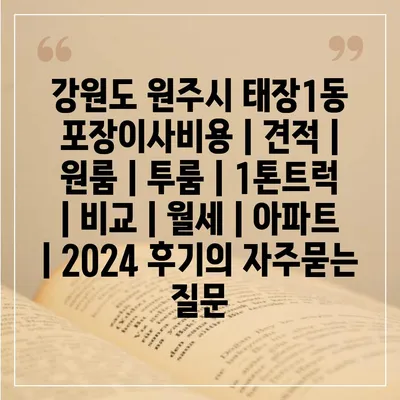 강원도 원주시 태장1동 포장이사비용 | 견적 | 원룸 | 투룸 | 1톤트럭 | 비교 | 월세 | 아파트 | 2024 후기