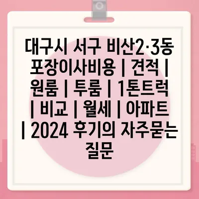 대구시 서구 비산2·3동 포장이사비용 | 견적 | 원룸 | 투룸 | 1톤트럭 | 비교 | 월세 | 아파트 | 2024 후기