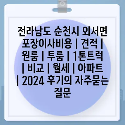 전라남도 순천시 외서면 포장이사비용 | 견적 | 원룸 | 투룸 | 1톤트럭 | 비교 | 월세 | 아파트 | 2024 후기