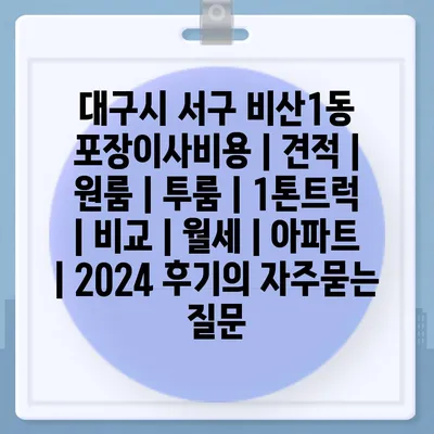 대구시 서구 비산1동 포장이사비용 | 견적 | 원룸 | 투룸 | 1톤트럭 | 비교 | 월세 | 아파트 | 2024 후기