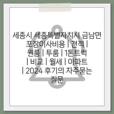 세종시 세종특별자치시 금남면 포장이사비용 | 견적 | 원룸 | 투룸 | 1톤트럭 | 비교 | 월세 | 아파트 | 2024 후기