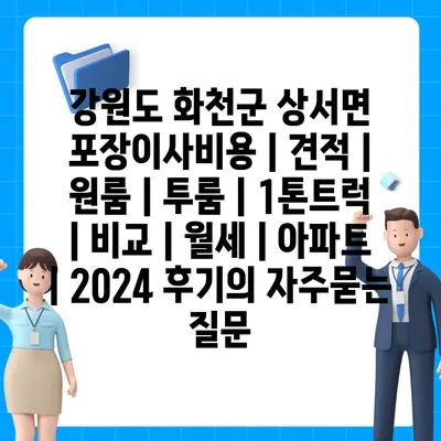 강원도 화천군 상서면 포장이사비용 | 견적 | 원룸 | 투룸 | 1톤트럭 | 비교 | 월세 | 아파트 | 2024 후기