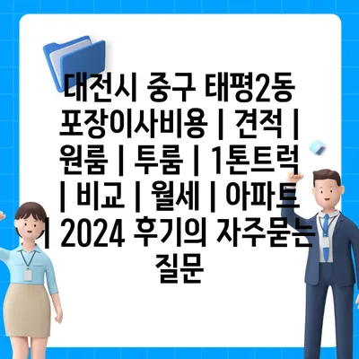 대전시 중구 태평2동 포장이사비용 | 견적 | 원룸 | 투룸 | 1톤트럭 | 비교 | 월세 | 아파트 | 2024 후기