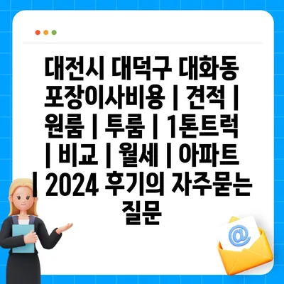 대전시 대덕구 대화동 포장이사비용 | 견적 | 원룸 | 투룸 | 1톤트럭 | 비교 | 월세 | 아파트 | 2024 후기