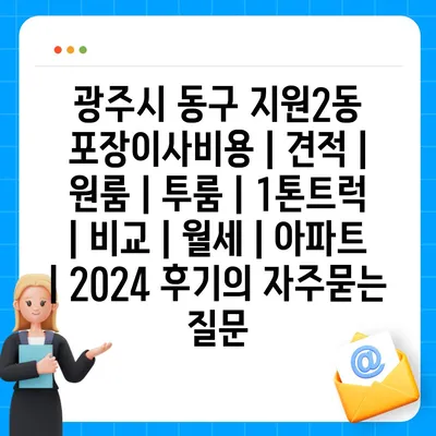 광주시 동구 지원2동 포장이사비용 | 견적 | 원룸 | 투룸 | 1톤트럭 | 비교 | 월세 | 아파트 | 2024 후기