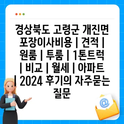 경상북도 고령군 개진면 포장이사비용 | 견적 | 원룸 | 투룸 | 1톤트럭 | 비교 | 월세 | 아파트 | 2024 후기