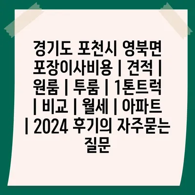 경기도 포천시 영북면 포장이사비용 | 견적 | 원룸 | 투룸 | 1톤트럭 | 비교 | 월세 | 아파트 | 2024 후기