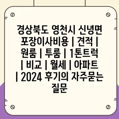 경상북도 영천시 신녕면 포장이사비용 | 견적 | 원룸 | 투룸 | 1톤트럭 | 비교 | 월세 | 아파트 | 2024 후기