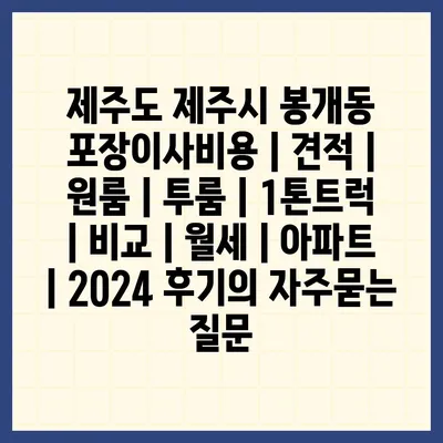 제주도 제주시 봉개동 포장이사비용 | 견적 | 원룸 | 투룸 | 1톤트럭 | 비교 | 월세 | 아파트 | 2024 후기