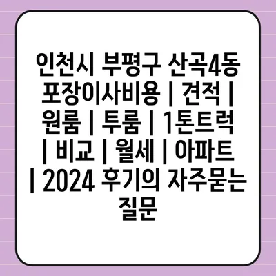 인천시 부평구 산곡4동 포장이사비용 | 견적 | 원룸 | 투룸 | 1톤트럭 | 비교 | 월세 | 아파트 | 2024 후기