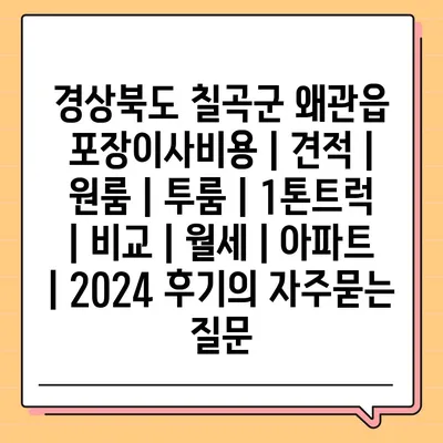 경상북도 칠곡군 왜관읍 포장이사비용 | 견적 | 원룸 | 투룸 | 1톤트럭 | 비교 | 월세 | 아파트 | 2024 후기