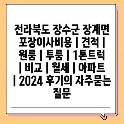 전라북도 장수군 장계면 포장이사비용 | 견적 | 원룸 | 투룸 | 1톤트럭 | 비교 | 월세 | 아파트 | 2024 후기