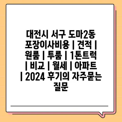 대전시 서구 도마2동 포장이사비용 | 견적 | 원룸 | 투룸 | 1톤트럭 | 비교 | 월세 | 아파트 | 2024 후기