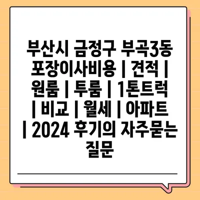 부산시 금정구 부곡3동 포장이사비용 | 견적 | 원룸 | 투룸 | 1톤트럭 | 비교 | 월세 | 아파트 | 2024 후기