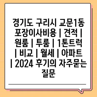 경기도 구리시 교문1동 포장이사비용 | 견적 | 원룸 | 투룸 | 1톤트럭 | 비교 | 월세 | 아파트 | 2024 후기