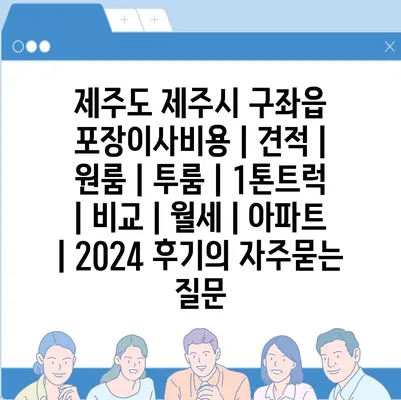 제주도 제주시 구좌읍 포장이사비용 | 견적 | 원룸 | 투룸 | 1톤트럭 | 비교 | 월세 | 아파트 | 2024 후기