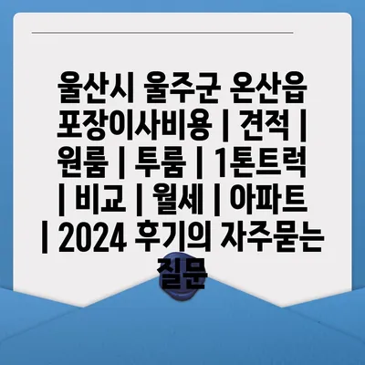 울산시 울주군 온산읍 포장이사비용 | 견적 | 원룸 | 투룸 | 1톤트럭 | 비교 | 월세 | 아파트 | 2024 후기