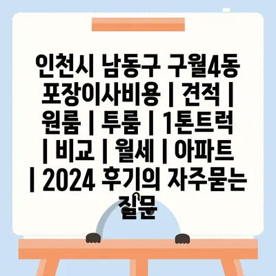 인천시 남동구 구월4동 포장이사비용 | 견적 | 원룸 | 투룸 | 1톤트럭 | 비교 | 월세 | 아파트 | 2024 후기