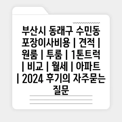 부산시 동래구 수민동 포장이사비용 | 견적 | 원룸 | 투룸 | 1톤트럭 | 비교 | 월세 | 아파트 | 2024 후기