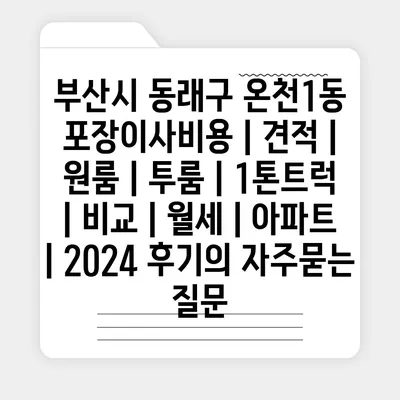 부산시 동래구 온천1동 포장이사비용 | 견적 | 원룸 | 투룸 | 1톤트럭 | 비교 | 월세 | 아파트 | 2024 후기