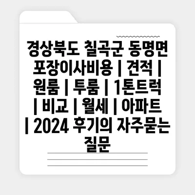 경상북도 칠곡군 동명면 포장이사비용 | 견적 | 원룸 | 투룸 | 1톤트럭 | 비교 | 월세 | 아파트 | 2024 후기