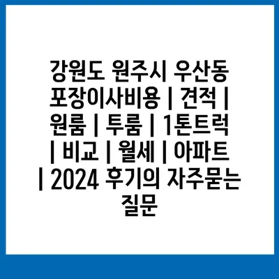 강원도 원주시 우산동 포장이사비용 | 견적 | 원룸 | 투룸 | 1톤트럭 | 비교 | 월세 | 아파트 | 2024 후기