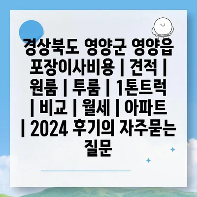 경상북도 영양군 영양읍 포장이사비용 | 견적 | 원룸 | 투룸 | 1톤트럭 | 비교 | 월세 | 아파트 | 2024 후기