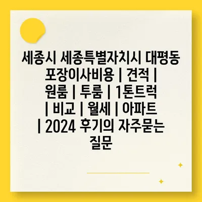 세종시 세종특별자치시 대평동 포장이사비용 | 견적 | 원룸 | 투룸 | 1톤트럭 | 비교 | 월세 | 아파트 | 2024 후기