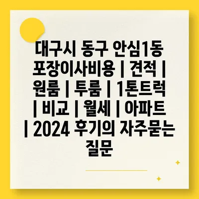 대구시 동구 안심1동 포장이사비용 | 견적 | 원룸 | 투룸 | 1톤트럭 | 비교 | 월세 | 아파트 | 2024 후기