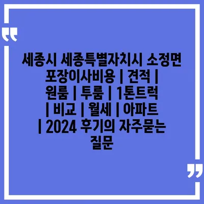 세종시 세종특별자치시 소정면 포장이사비용 | 견적 | 원룸 | 투룸 | 1톤트럭 | 비교 | 월세 | 아파트 | 2024 후기