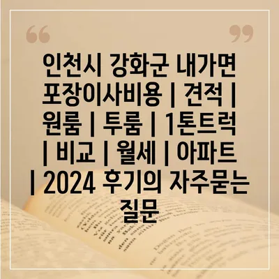 인천시 강화군 내가면 포장이사비용 | 견적 | 원룸 | 투룸 | 1톤트럭 | 비교 | 월세 | 아파트 | 2024 후기