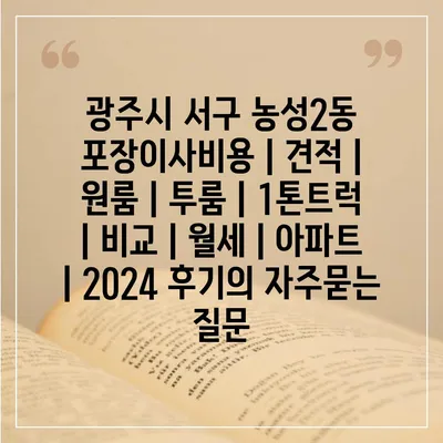 광주시 서구 농성2동 포장이사비용 | 견적 | 원룸 | 투룸 | 1톤트럭 | 비교 | 월세 | 아파트 | 2024 후기