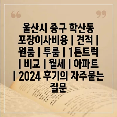 울산시 중구 학산동 포장이사비용 | 견적 | 원룸 | 투룸 | 1톤트럭 | 비교 | 월세 | 아파트 | 2024 후기