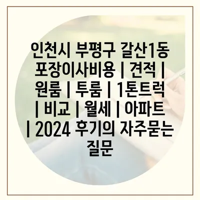 인천시 부평구 갈산1동 포장이사비용 | 견적 | 원룸 | 투룸 | 1톤트럭 | 비교 | 월세 | 아파트 | 2024 후기