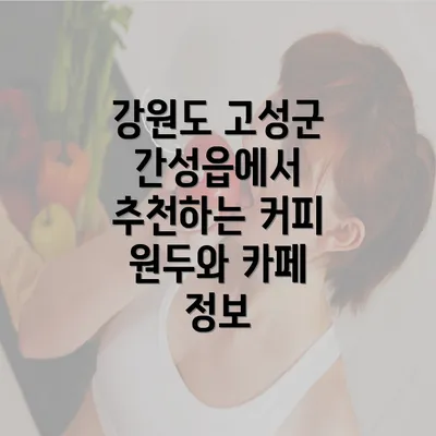 강원도 고성군 간성읍에서 추천하는 커피 원두와 카페 정보